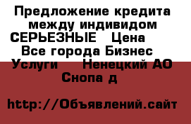 Предложение кредита между индивидом СЕРЬЕЗНЫЕ › Цена ­ 0 - Все города Бизнес » Услуги   . Ненецкий АО,Снопа д.